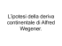 L`ipotesi della deriva continentale di Alfred Wegener.